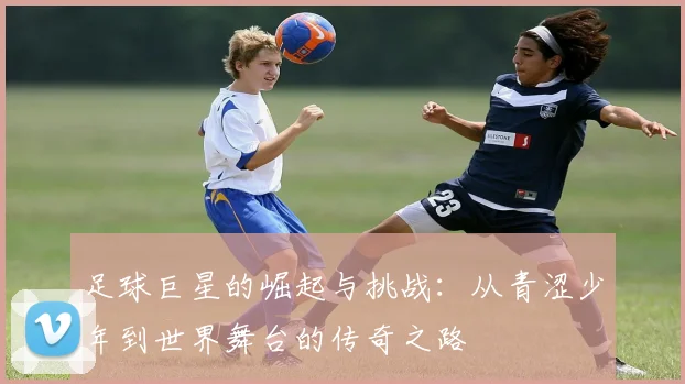 足球巨星的崛起与挑战：从青涩少年到世界舞台的传奇之路