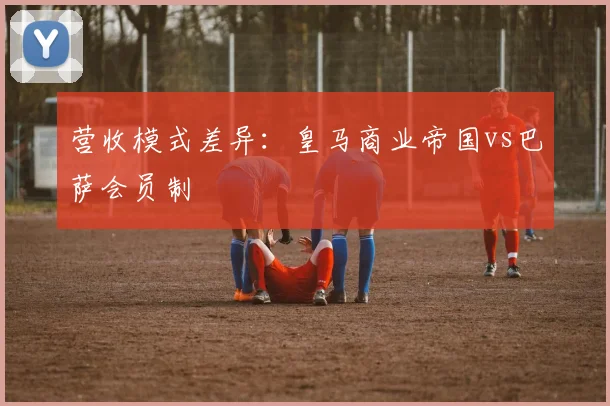 营收模式差异：皇马商业帝国vs巴萨会员制