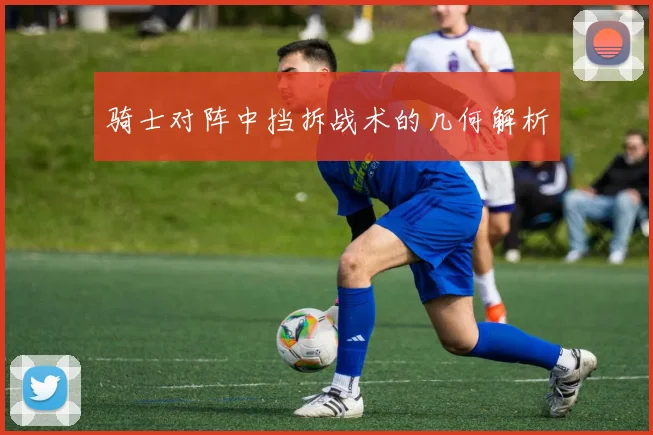 骑士对阵中挡拆战术的几何解析
