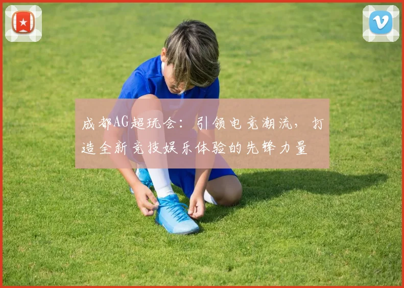 成都AG超玩会：引领电竞潮流，打造全新竞技娱乐体验的先锋力量