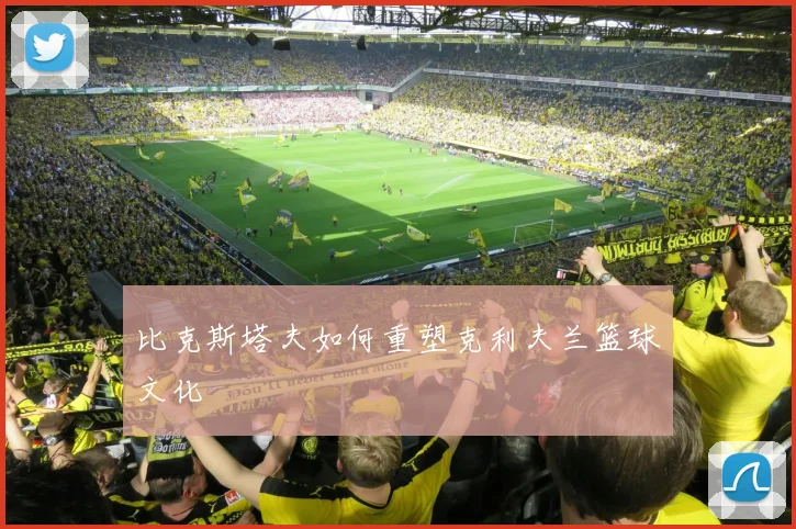 比克斯塔夫如何重塑克利夫兰篮球文化