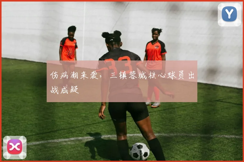 伤病潮来袭，三镇蓉城核心球员出战成疑