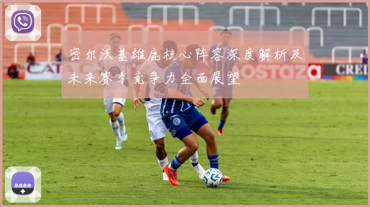 密尔沃基雄鹿核心阵容深度解析及未来赛季竞争力全面展望