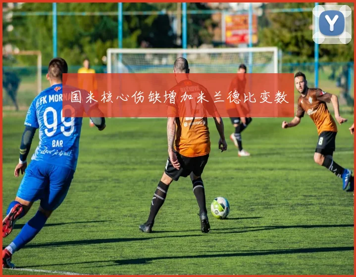 国米核心伤缺增加米兰德比变数
