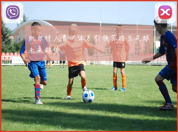 凯尔特人青训体系引领苏格兰足球未来趋势