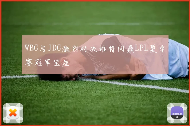 WBG与JDG激烈对决谁将问鼎LPL夏季赛冠军宝座