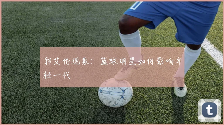 郭艾伦现象：篮球明星如何影响年轻一代