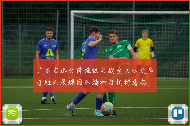 广东宏远对阵强敌之战全力以赴争夺胜利展现团队精神与拼搏意志