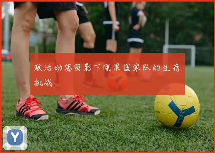 政治动荡阴影下刚果国家队的生存挑战