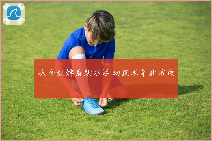 从全红婵看跳水运动技术革新方向