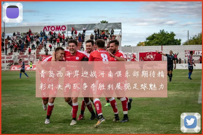 青岛西海岸迎战河南俱乐部期待精彩对决两队争夺胜利展现足球魅力与激情