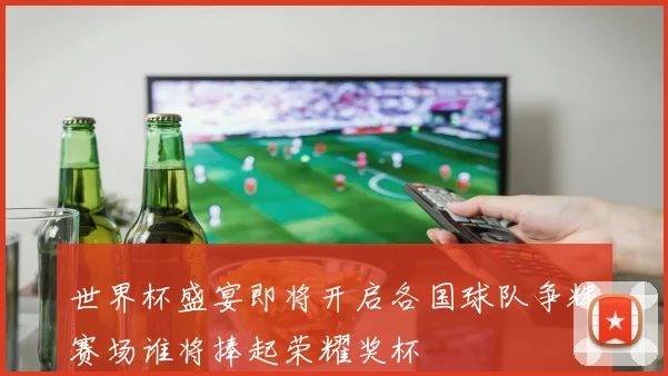 世界杯盛宴即将开启各国球队争辉赛场谁将捧起荣耀奖杯