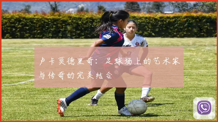 卢卡莫德里奇：足球场上的艺术家与传奇的完美结合