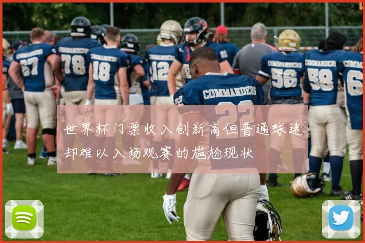 世界杯门票收入创新高但普通球迷却难以入场观赛的尴尬现状