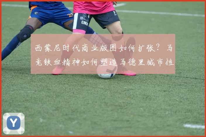 西蒙尼时代商业版图如何扩张？马竞铁血精神如何塑造马德里城市性格？足球风格迭代，西蒙尼铁血战术面临挑战过度依赖西蒙尼，马竞