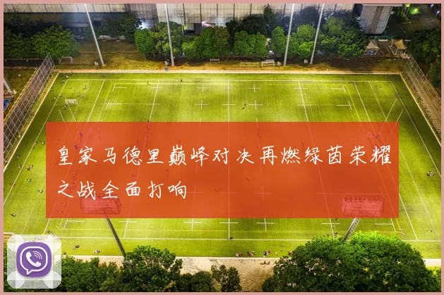 皇家马德里巅峰对决再燃绿茵荣耀之战全面打响