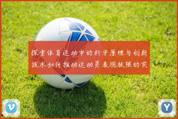 探索体育运动中的科学原理与创新技术如何推动运动员表现极限的突破与发展