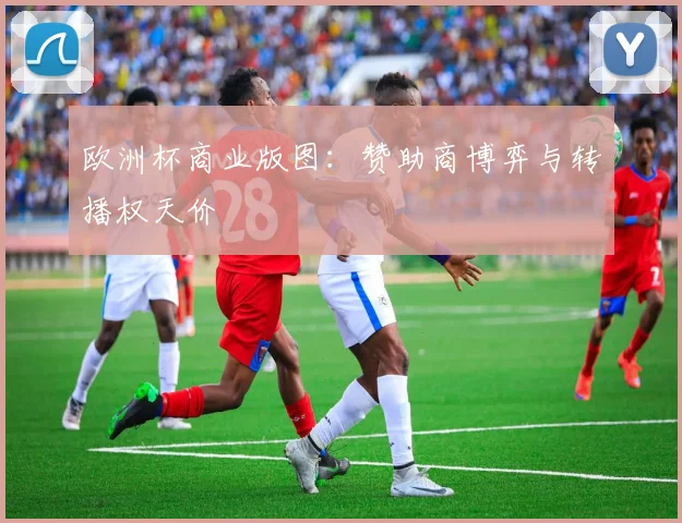 欧洲杯商业版图：赞助商博弈与转播权天价