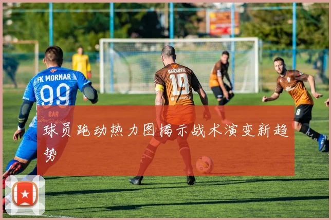 球员跑动热力图揭示战术演变新趋势