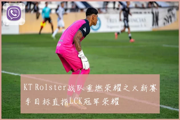 KT Rolster战队重燃荣耀之火新赛季目标直指LCK冠军荣耀