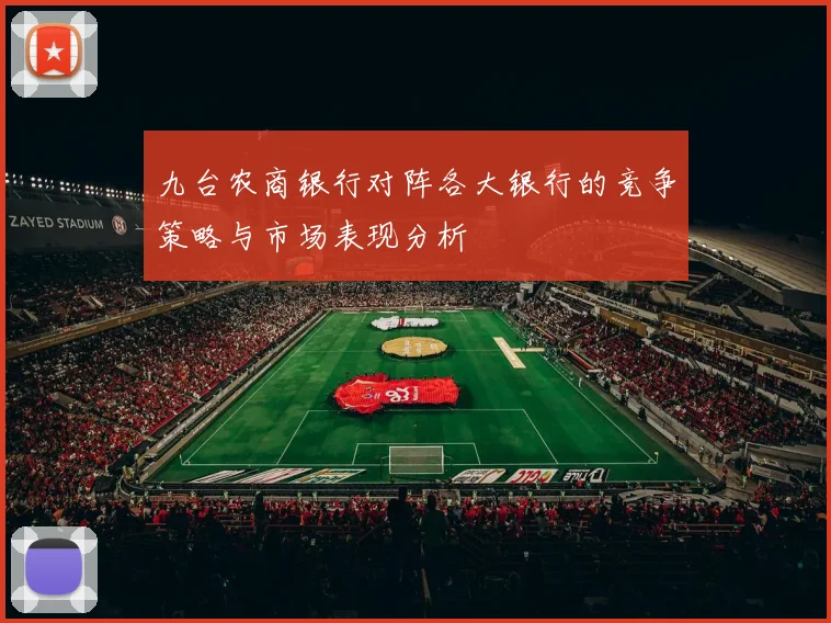 九台农商银行对阵各大银行的竞争策略与市场表现分析