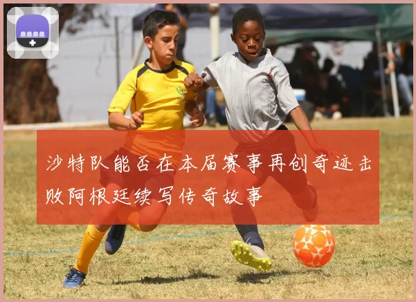 沙特队能否在本届赛事再创奇迹击败阿根廷续写传奇故事