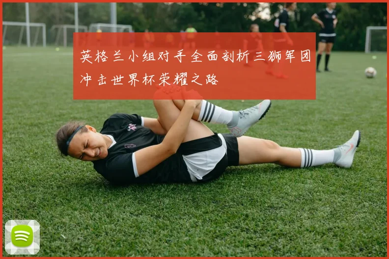 英格兰小组对手全面剖析三狮军团冲击世界杯荣耀之路